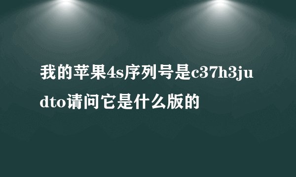 我的苹果4s序列号是c37h3judto请问它是什么版的