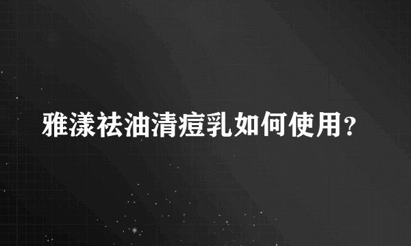 雅漾祛油清痘乳如何使用？