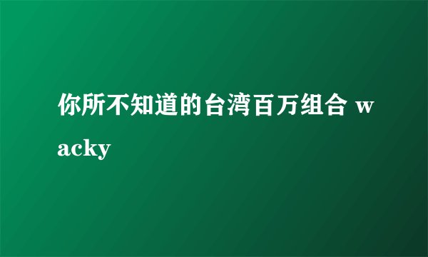 你所不知道的台湾百万组合 wacky