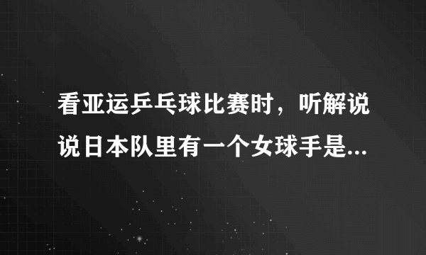 看亚运乒乓球比赛时,听解说说日本队里有一个女球手是中国的,好象还把名字该成日本名了,那她是谁呀?