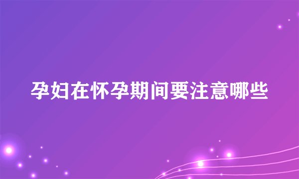 孕妇在怀孕期间要注意哪些