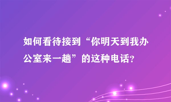 如何看待接到“你明天到我办公室来一趟”的这种电话?