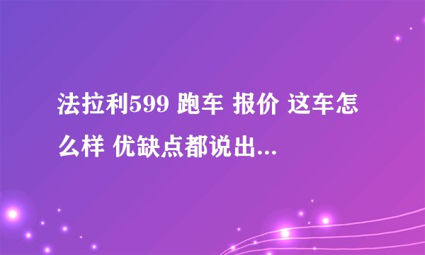 法拉利599 跑车 报价 这车怎么样 优缺点都说出来 详细点啊 谢谢 ！！！！！~~~~~~~~