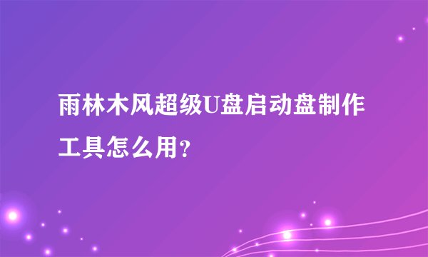雨林木风超级U盘启动盘制作工具怎么用？