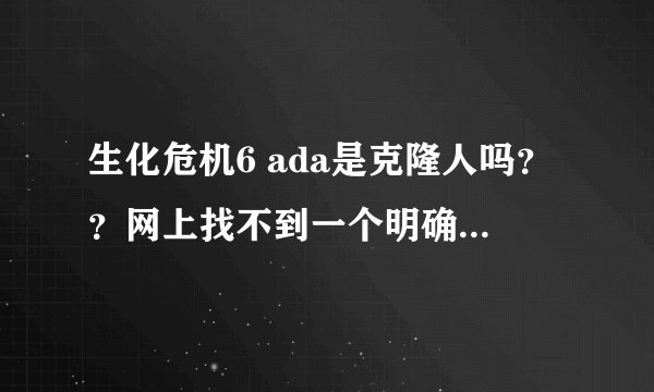 生化危机6 ada是克隆人吗？？网上找不到一个明确的答案。。求高人指导