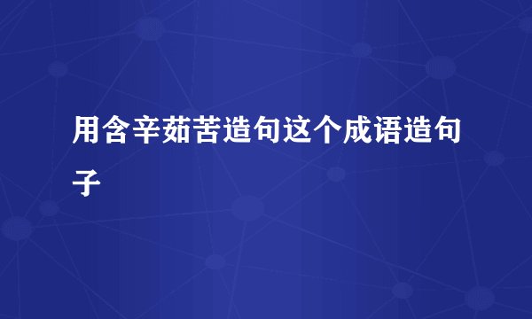用含辛茹苦造句这个成语造句子