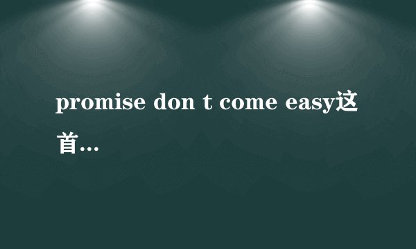 promise don t come easy这首歌哪位达人用中文注下音啊，我英文不好，是注音哦!!! 不是翻译