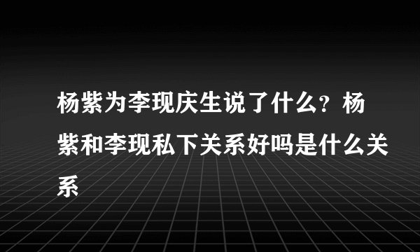 杨紫为李现庆生说了什么？杨紫和李现私下关系好吗是什么关系