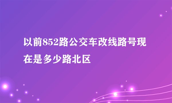以前852路公交车改线路号现在是多少路北区