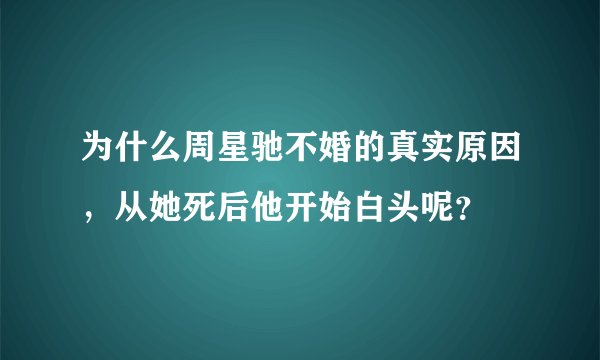 为什么周星驰不婚的真实原因，从她死后他开始白头呢？