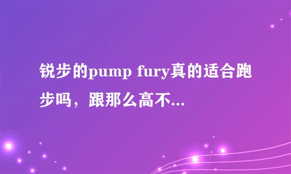 锐步的pump fury真的适合跑步吗，跟那么高不会伤膝盖吗