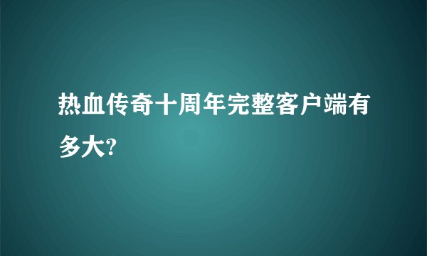 热血传奇十周年完整客户端有多大?