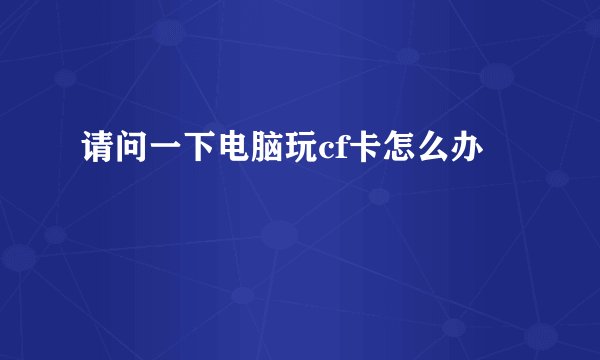 请问一下电脑玩cf卡怎么办