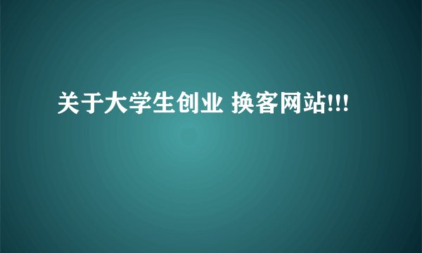 关于大学生创业 换客网站!!!