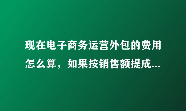 现在电子商务运营外包的费用怎么算，如果按销售额提成，大约要付给外包公司销售额的百分之几？