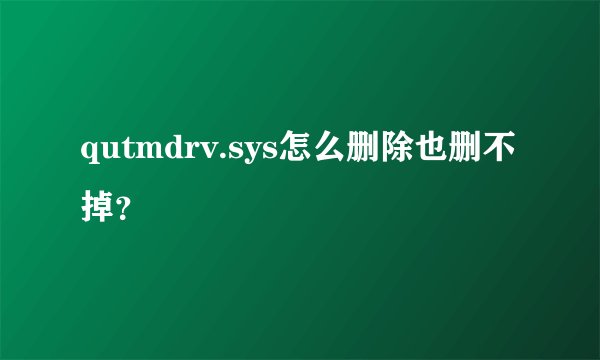 qutmdrv.sys怎么删除也删不掉?