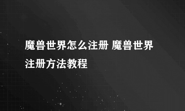 魔兽世界怎么注册 魔兽世界注册方法教程