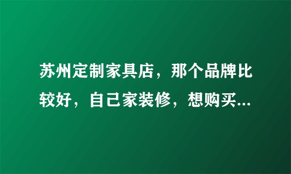 苏州定制家具店，那个品牌比较好，自己家装修，想购买，易高定制家具苏州店，性价比高吗？