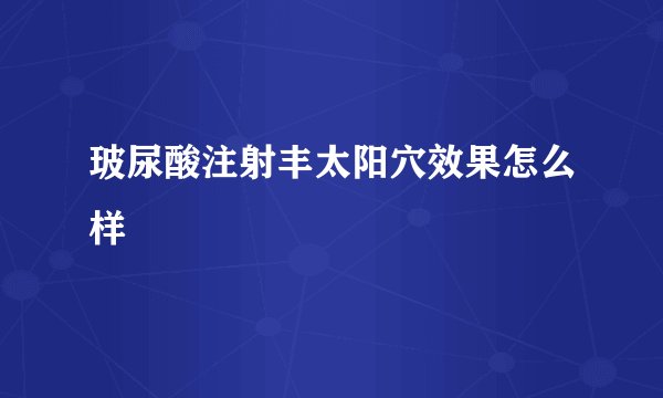 玻尿酸注射丰太阳穴效果怎么样