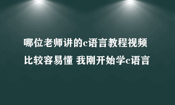 哪位老师讲的c语言教程视频比较容易懂 我刚开始学c语言