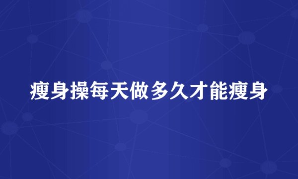 瘦身操每天做多久才能瘦身