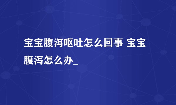 宝宝腹泻呕吐怎么回事 宝宝腹泻怎么办_