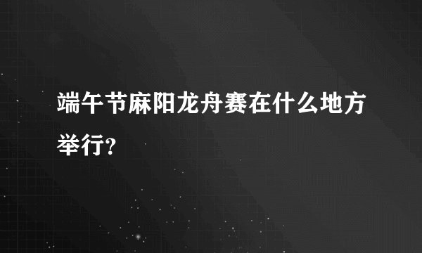 端午节麻阳龙舟赛在什么地方举行？