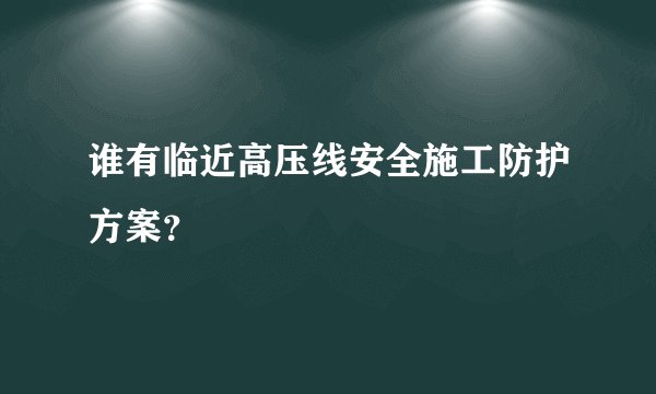 谁有临近高压线安全施工防护方案?