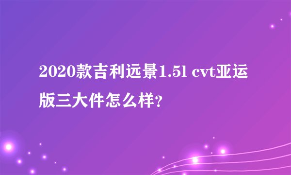 2020款吉利远景1.5l cvt亚运版三大件怎么样？