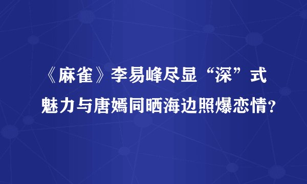 《麻雀》李易峰尽显“深”式魅力与唐嫣同晒海边照爆恋情？