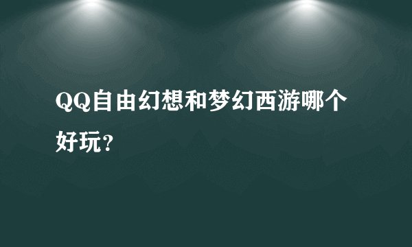 QQ自由幻想和梦幻西游哪个好玩？