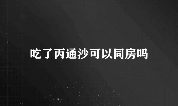 吃了丙通沙可以同房吗