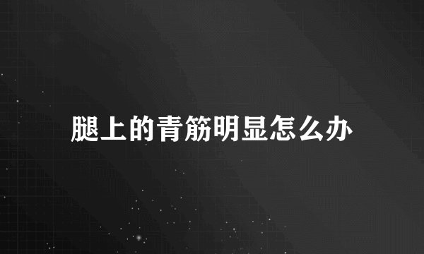 腿上的青筋明显怎么办