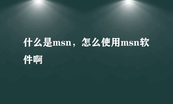 什么是msn，怎么使用msn软件啊
