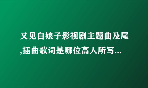 又见白娘子影视剧主题曲及尾,插曲歌词是哪位高人所写,真是才华横溢