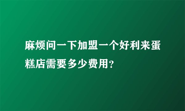 麻烦问一下加盟一个好利来蛋糕店需要多少费用？