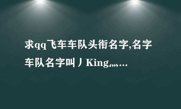 求qq飞车车队头衔名字,名字车队名字叫丿King灬丶红人馆....帮帮忙,谢谢