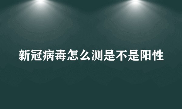 新冠病毒怎么测是不是阳性