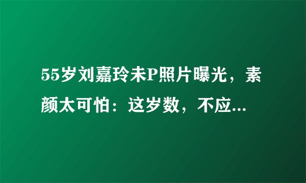55岁刘嘉玲未P照片曝光，素颜太可怕：这岁数，不应该啊...