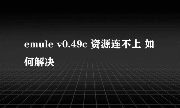 emule v0.49c 资源连不上 如何解决