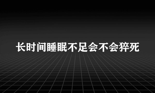 长时间睡眠不足会不会猝死