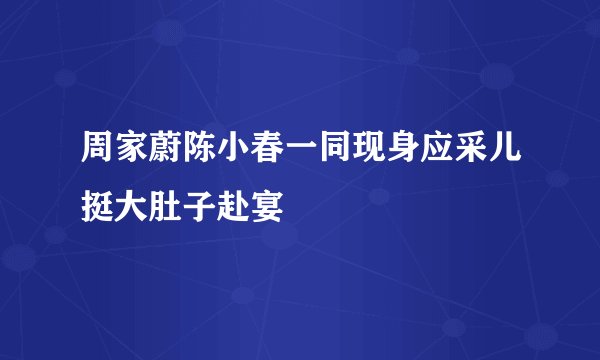周家蔚陈小春一同现身应采儿挺大肚子赴宴