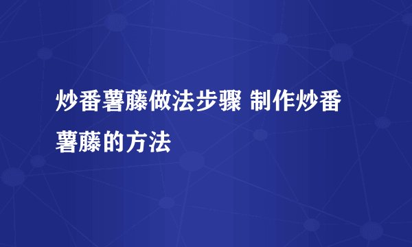 炒番薯藤做法步骤 制作炒番薯藤的方法