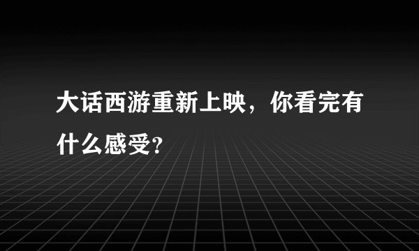 大话西游重新上映，你看完有什么感受？