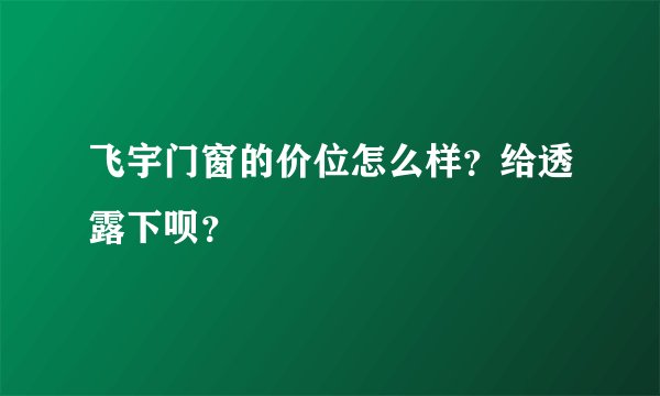 飞宇门窗的价位怎么样？给透露下呗？