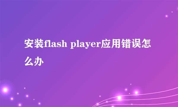 安装flash player应用错误怎么办