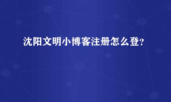 沈阳文明小博客注册怎么登？