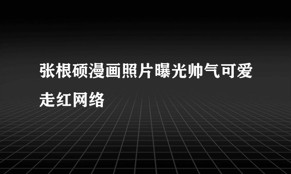 张根硕漫画照片曝光帅气可爱走红网络