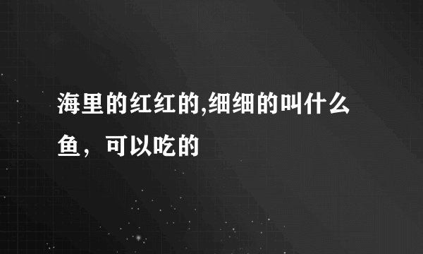 海里的红红的,细细的叫什么鱼，可以吃的