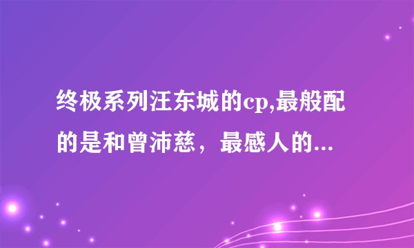 终极系列汪东城的cp,最般配的是和曾沛慈,最感人的却是和她